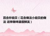 百合炒扇貝（花合做法小扇貝的做法 這樣做味道很鮮美）