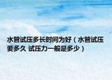 水管試壓多長時間為好（水管試壓要多久 試壓力一般是多少）