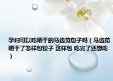 孕婦可以吃曬干的馬齒莧包子嗎（馬齒莧曬干了怎樣包餃子 這樣包 吃完了還想吃）