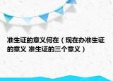 準(zhǔn)生證的意義何在（現(xiàn)在辦準(zhǔn)生證的意義 準(zhǔn)生證的三個(gè)意義）