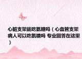 心臟支架能吃氨糖嗎（心血管支架病人可以吃氨糖嗎 專業(yè)回答在這里）