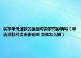買家申請退款的原因對賣家有影響嗎（申請退款對賣家影響嗎 賣家怎么做）