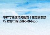 怎樣才能撩動(dòng)男朋友（撩男朋友技巧 教你三招讓他心動(dòng)不已）