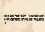 痰濕血瘀氣虛 調(diào)理（究竟痰濕血瘀體質(zhì)如何調(diào)理 選對(duì)方法針對(duì)性調(diào)理）