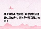 鄂爾多斯機場面積（鄂爾多斯機場吞吐量有多大 鄂爾多斯運營能力如何）