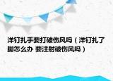 洋釘扎手要打破傷風(fēng)嗎（洋釘扎了腳怎么辦 要注射破傷風(fēng)嗎）