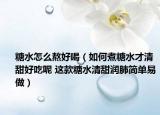 糖水怎么熬好喝（如何煮糖水才清甜好吃呢 這款糖水清甜潤肺簡單易做）