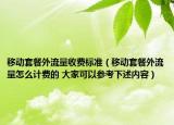 移動套餐外流量收費標準（移動套餐外流量怎么計費的 大家可以參考下述內(nèi)容）