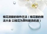桂花酒釀的制作方法（桂花釀的做法大全 以桂花為原料釀造的酒）