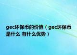 gec環(huán)保幣的價值（gec環(huán)保幣是什么 有什么優(yōu)勢）