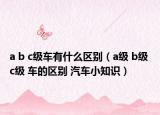 a b c級(jí)車(chē)有什么區(qū)別（a級(jí) b級(jí) c級(jí) 車(chē)的區(qū)別 汽車(chē)小知識(shí)）
