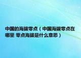 中國的海拔零點(diǎn)（中國海拔零點(diǎn)在哪里 零點(diǎn)海拔是什么意思）