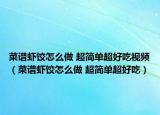 菜譜蝦餃怎么做 超簡(jiǎn)單超好吃視頻（菜譜蝦餃怎么做 超簡(jiǎn)單超好吃）