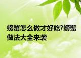 螃蟹怎么做才好吃?螃蟹做法大全來襲