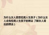 為什么女人愿意給男人生孩子（為什么女人會有給男人生孩子的想法 了解女人背后的想法）