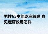 男性65歲能吃鹿茸嗎 參見鹿茸效用怎樣