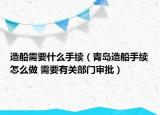 造船需要什么手續(xù)（青島造船手續(xù)怎么做 需要有關(guān)部門審批）