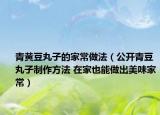 青黃豆丸子的家常做法（公開青豆丸子制作方法 在家也能做出美味家常）