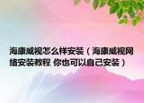 海康威視怎么樣安裝（?？低暰W(wǎng)絡(luò)安裝教程 你也可以自己安裝）