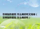 怎樣制作發(fā)糕 怎么做好吃又簡(jiǎn)單（怎樣制作發(fā)糕 怎么做好吃）