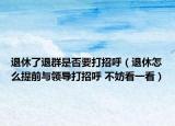 退休了退群是否要打招呼（退休怎么提前與領導打招呼 不妨看一看）