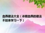 血燕做法大全（冰糖血燕的做法 不妨來學習一下）