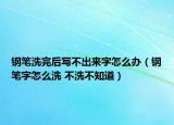 鋼筆洗完后寫不出來字怎么辦（鋼筆字怎么洗 不洗不知道）