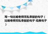 寫一句比喻老師無(wú)私奉獻(xiàn)的句子（比喻老師無(wú)私奉獻(xiàn)的句子 經(jīng)典句子）