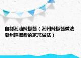 自制潮汕辣椒醬（潮州辣椒醬做法 潮州辣椒醬的家常做法）