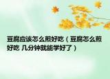 豆腐應該怎么煎好吃（豆腐怎么煎好吃 幾分鐘就能學好了）