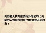 內(nèi)向的人找對(duì)象要找外向的嗎（內(nèi)向的人如何找對(duì)象 為什么找不到對(duì)象）
