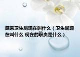原來衛(wèi)生局現(xiàn)在叫什么（衛(wèi)生局現(xiàn)在叫什么 現(xiàn)在的職責(zé)是什么）