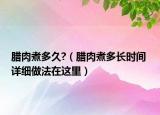 臘肉煮多久?（臘肉煮多長時間 詳細(xì)做法在這里）