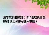 清華校長的級別（清華副校長什么級別 說出來你可能不敢信）