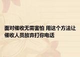 面對(duì)催收無(wú)需害怕 用這個(gè)方法讓催收人員放棄打你電話