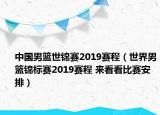 中國男籃世錦賽2019賽程（世界男籃錦標(biāo)賽2019賽程 來看看比賽安排）