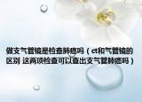 做支氣管鏡是檢查肺癌嗎（ct和氣管鏡的區(qū)別 這兩項(xiàng)檢查可以查出支氣管肺癌嗎）