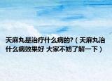 天麻丸是治療什么病的?（天麻丸治什么病效果好 大家不妨了解一下）