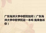 廣東海洋大學(xué)中歌院如何（廣東海洋大學(xué)中歌學(xué)院是一本嗎 我來告訴你）