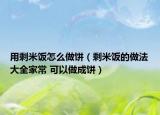 用剩米飯?jiān)趺醋鲲灒ㄊＣ罪埖淖龇ù笕页?可以做成餅）