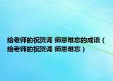 給老師的祝賀詞 師恩難忘的成語（給老師的祝賀詞 師恩難忘）
