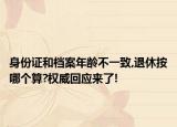 身份證和檔案年齡不一致,退休按哪個(gè)算?權(quán)威回應(yīng)來了!