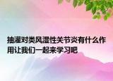 抽灌對類風(fēng)濕性關(guān)節(jié)炎有什么作用讓我們一起來學(xué)習(xí)吧