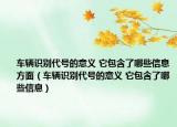 車輛識別代號的意義 它包含了哪些信息方面（車輛識別代號的意義 它包含了哪些信息）