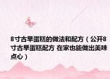8寸古早蛋糕的做法和配方（公開8寸古早蛋糕配方 在家也能做出美味點(diǎn)心）