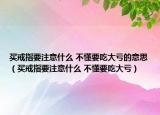 買(mǎi)戒指要注意什么 不懂要吃大虧的意思（買(mǎi)戒指要注意什么 不懂要吃大虧）