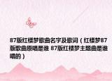 87版紅樓夢(mèng)歌曲名字及歌詞（紅樓夢(mèng)87版歌曲原唱是誰(shuí) 87版紅樓夢(mèng)主題曲是誰(shuí)唱的）