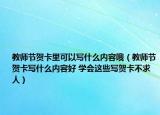 教師節(jié)賀卡里可以寫什么內(nèi)容哦（教師節(jié)賀卡寫什么內(nèi)容好 學(xué)會(huì)這些寫賀卡不求人）