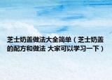 芝士奶蓋做法大全簡單（芝士奶蓋的配方和做法 大家可以學習一下）