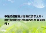 中性粒細(xì)胞百分比偏低要怎么辦（中性粒細(xì)胞百分比低怎么辦 有問題嗎）